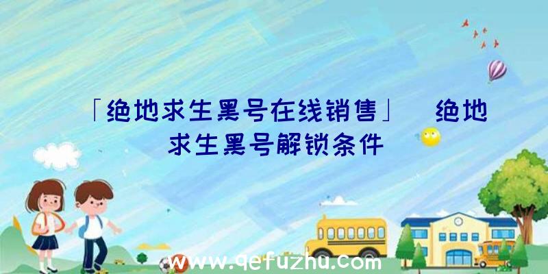 「绝地求生黑号在线销售」|绝地求生黑号解锁条件